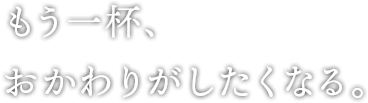 もう一杯、おかわりがしたくなる。